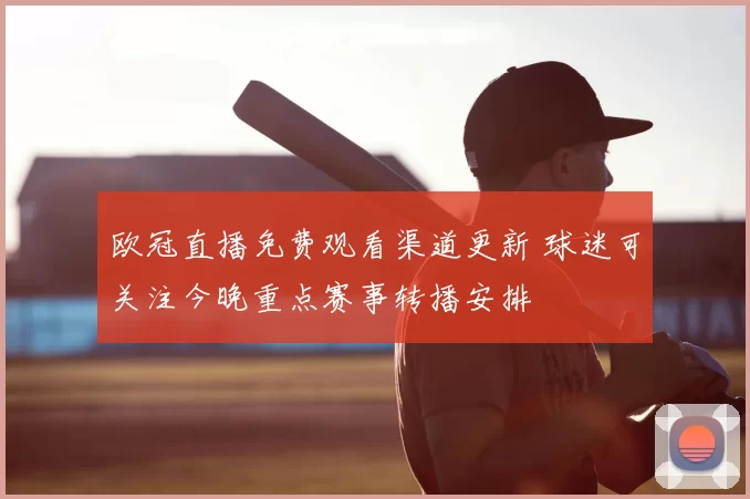 欧冠直播免费观看渠道更新 球迷可关注今晚重点赛事转播安排