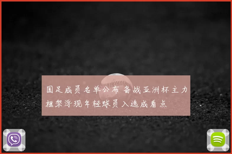 国足成员名单公布 备战亚洲杯主力框架浮现年轻球员入选成看点