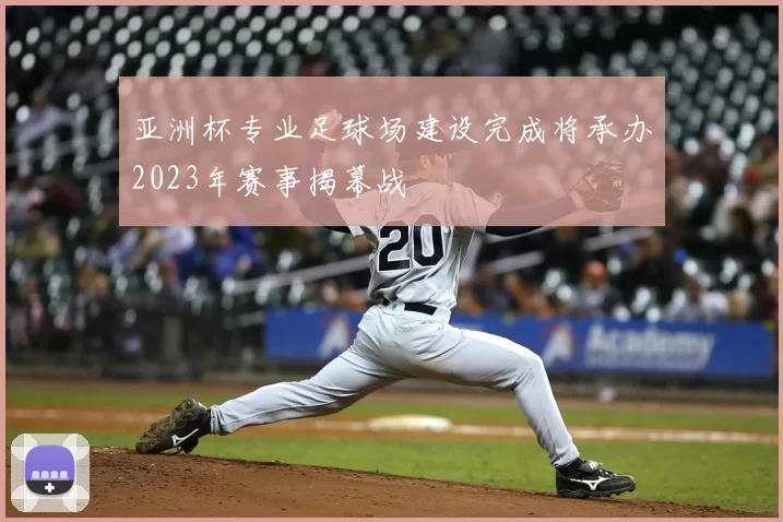 亚洲杯专业足球场建设完成将承办2023年赛事揭幕战