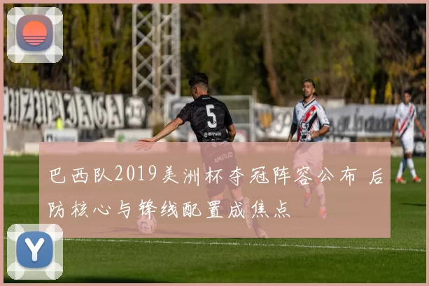 巴西队2019美洲杯夺冠阵容公布 后防核心与锋线配置成焦点