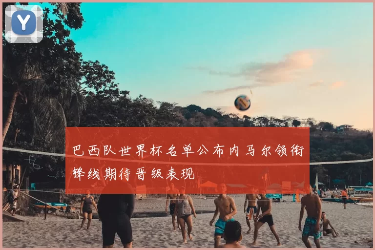 巴西队世界杯名单公布内马尔领衔锋线期待晋级表现