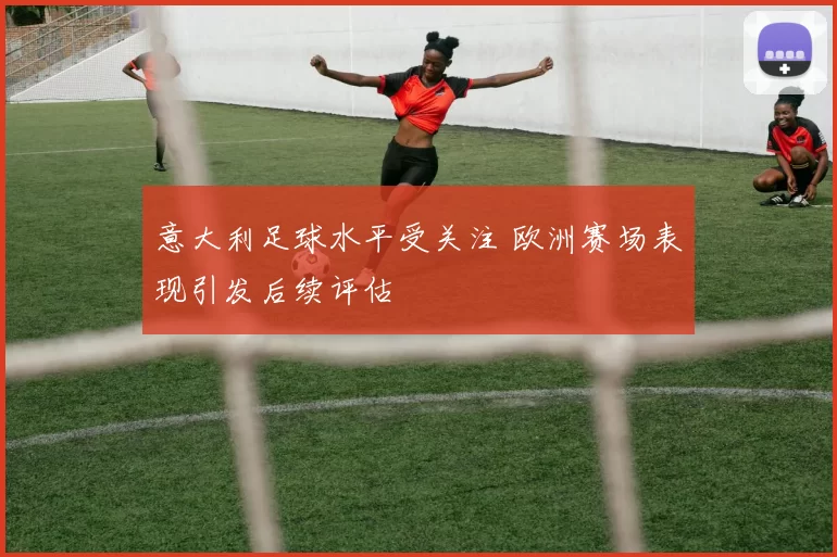 意大利足球水平受关注 欧洲赛场表现引发后续评估