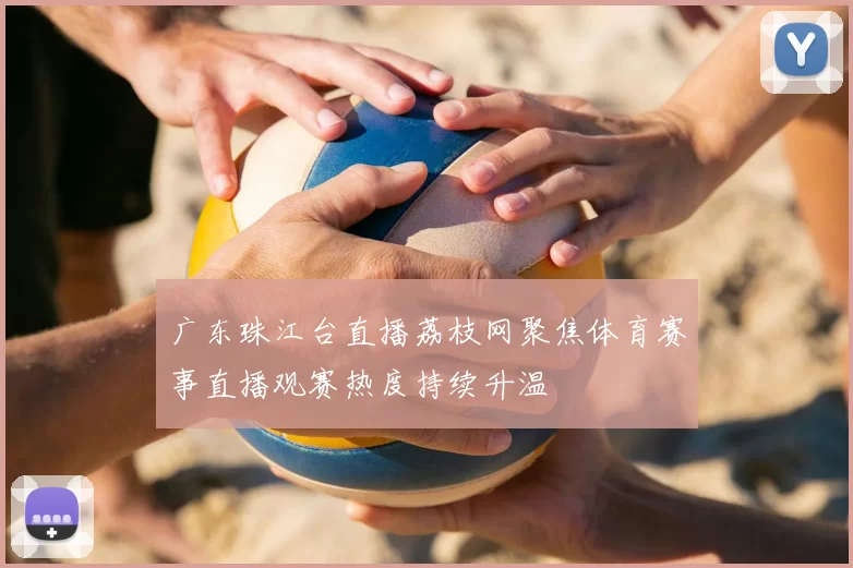 广东珠江台直播荔枝网聚焦体育赛事直播观赛热度持续升温