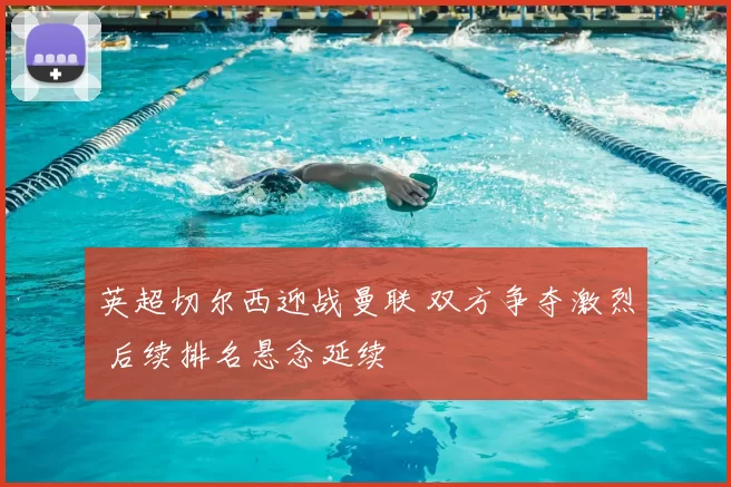 英超切尔西迎战曼联 双方争夺激烈 后续排名悬念延续