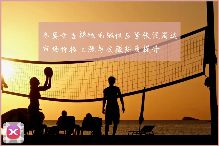 冬奥会吉祥物毛绒供应紧张促周边市场价格上涨与收藏热度提升