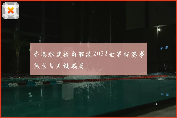 香港球迷视角解读2022世界杯赛事焦点与关键战局