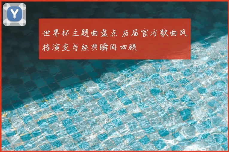 世界杯主题曲盘点 历届官方歌曲风格演变与经典瞬间回顾