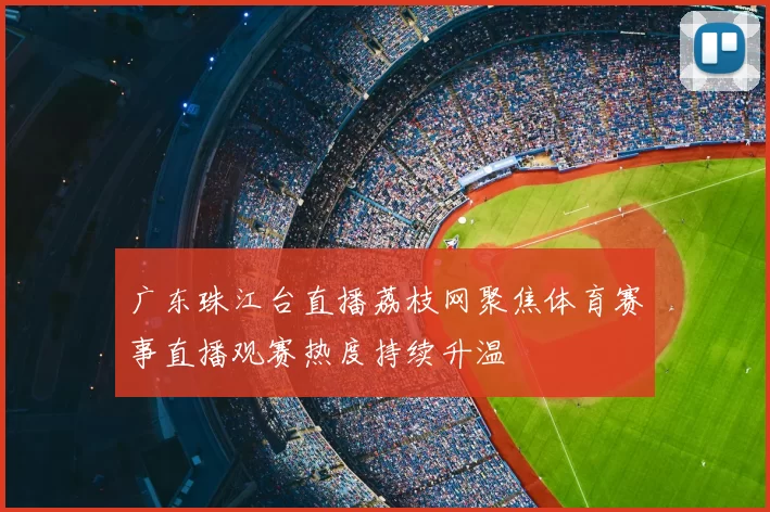 广东珠江台直播荔枝网聚焦体育赛事直播观赛热度持续升温