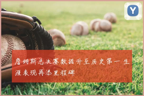 詹姆斯总决赛数据升至历史第一 生涯表现再添里程碑
