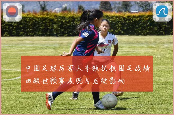 中国足球厉害人李铁执教国足战绩回顾世预赛表现与后续影响