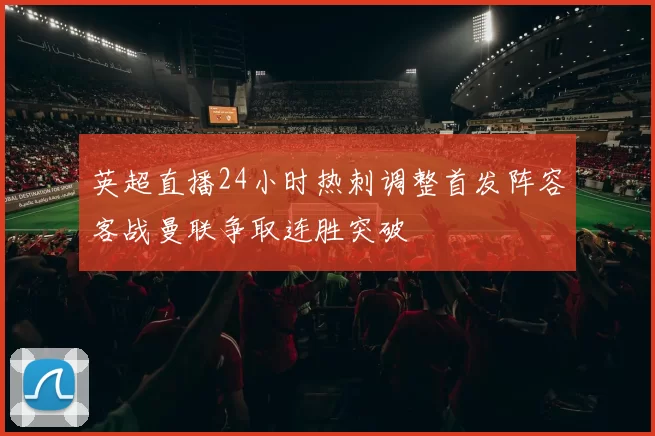 英超直播24小时热刺调整首发阵容客战曼联争取连胜突破