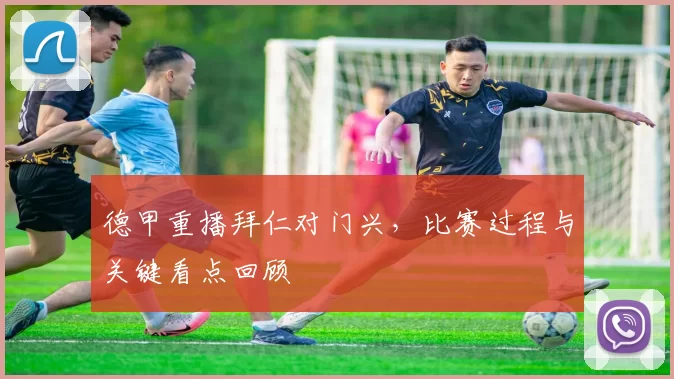 德甲重播拜仁对门兴，比赛过程与关键看点回顾