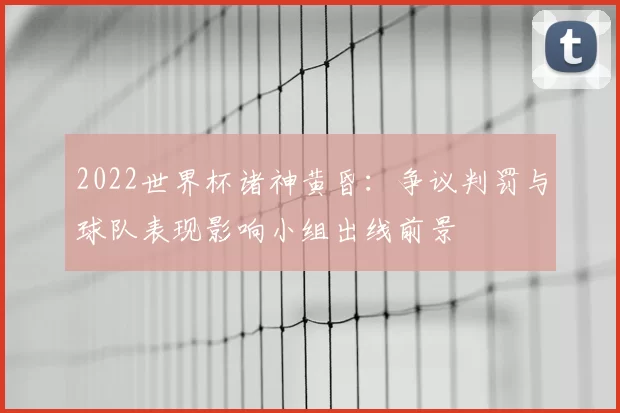 2022世界杯诸神黄昏：争议判罚与球队表现影响小组出线前景