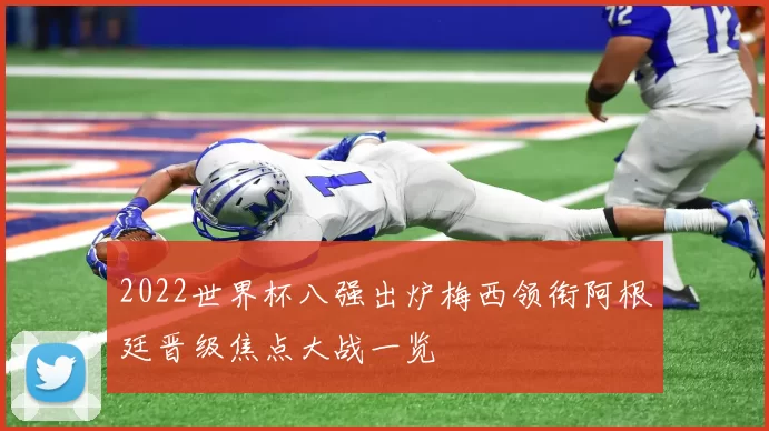 2022世界杯八强出炉梅西领衔阿根廷晋级焦点大战一览