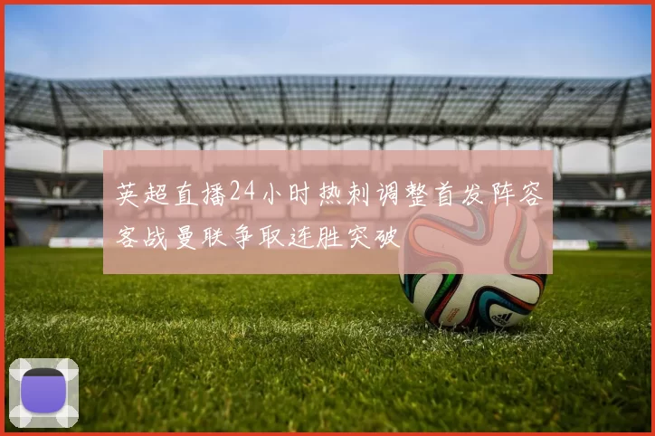 英超直播24小时热刺调整首发阵容客战曼联争取连胜突破