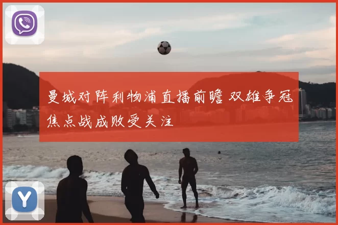 曼城对阵利物浦直播前瞻 双雄争冠焦点战成败受关注