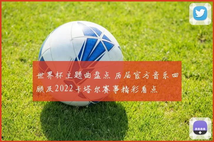 世界杯主题曲盘点 历届官方音乐回顾及2022卡塔尔赛事精彩看点
