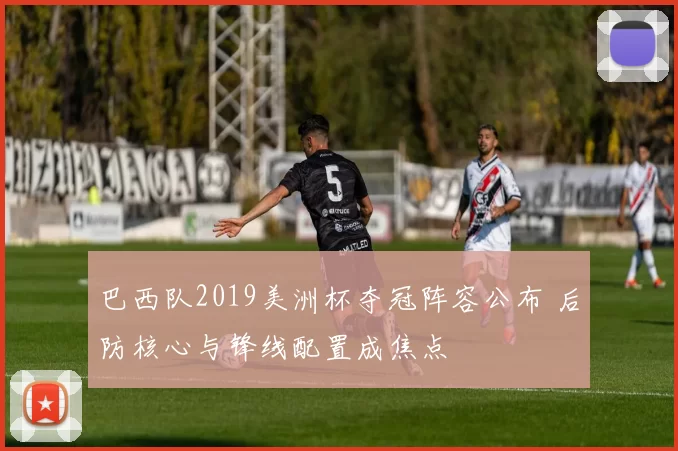 巴西队2019美洲杯夺冠阵容公布 后防核心与锋线配置成焦点