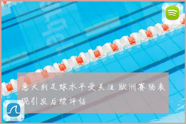 意大利足球水平受关注 欧洲赛场表现引发后续评估