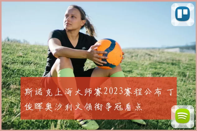 斯诺克上海大师赛2023赛程公布 丁俊晖奥沙利文领衔争冠看点