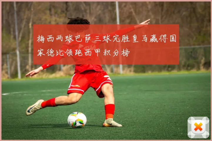 梅西两球巴萨三球完胜皇马赢得国家德比领跑西甲积分榜