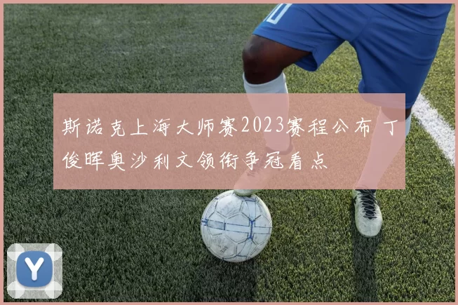 斯诺克上海大师赛2023赛程公布 丁俊晖奥沙利文领衔争冠看点