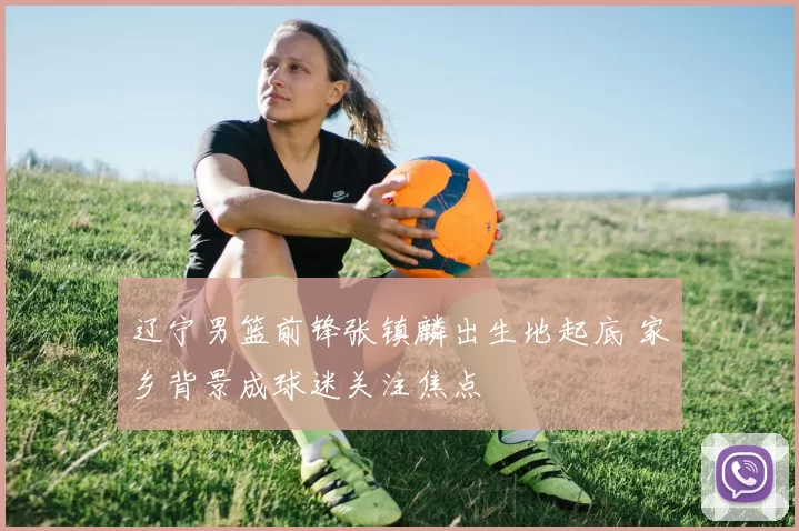 辽宁男篮前锋张镇麟出生地起底 家乡背景成球迷关注焦点