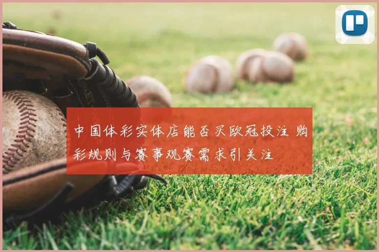 中国体彩实体店能否买欧冠投注 购彩规则与赛事观赛需求引关注