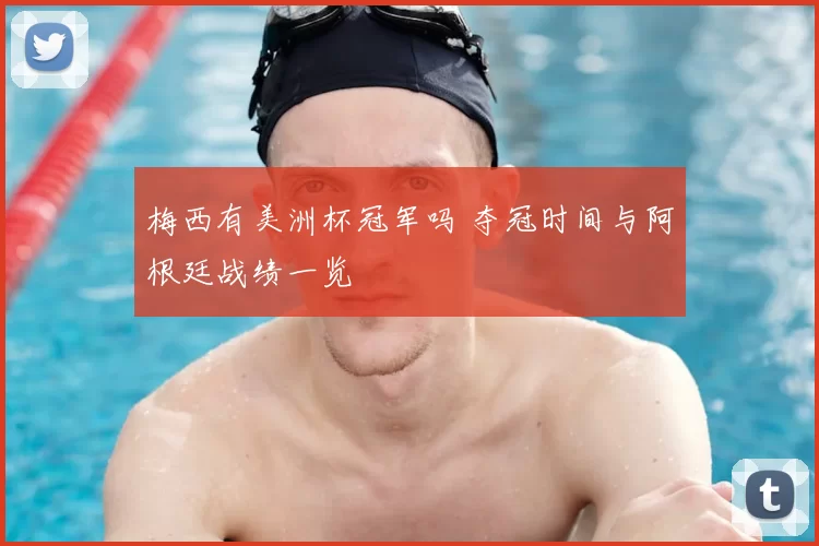梅西有美洲杯冠军吗 夺冠时间与阿根廷战绩一览