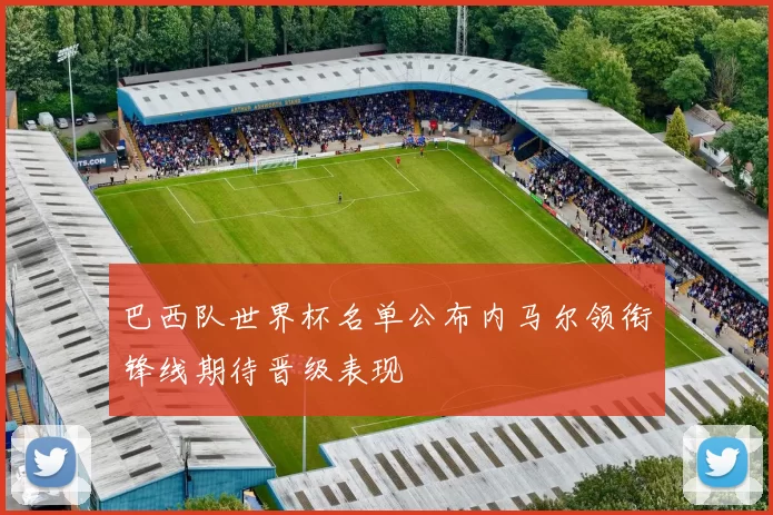 巴西队世界杯名单公布内马尔领衔锋线期待晋级表现