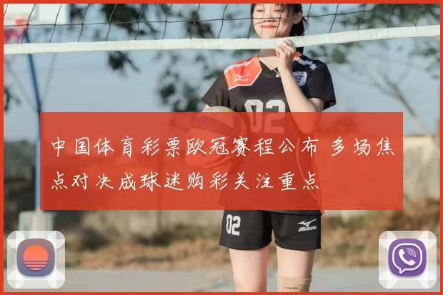 中国体育彩票欧冠赛程公布 多场焦点对决成球迷购彩关注重点