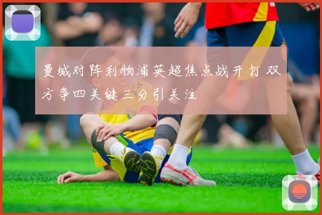 曼城对阵利物浦英超焦点战开打 双方争四关键三分引关注
