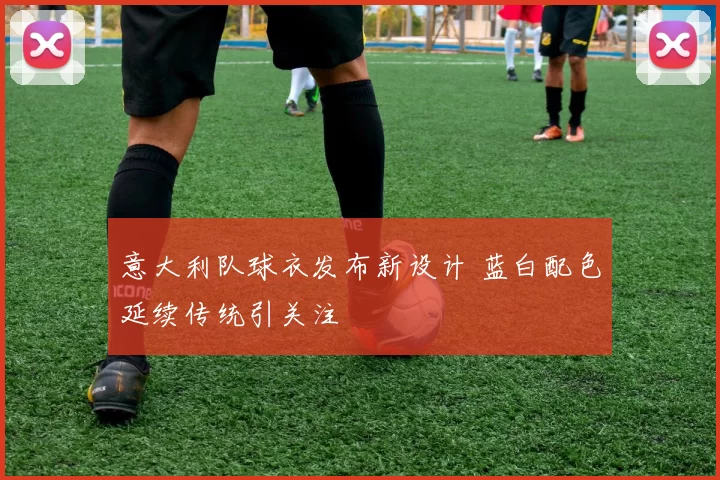 意大利队球衣发布新设计 蓝白配色延续传统引关注