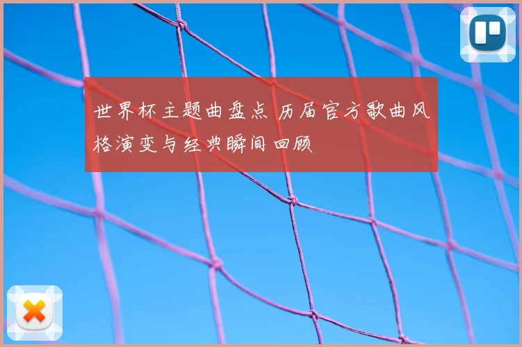 世界杯主题曲盘点 历届官方歌曲风格演变与经典瞬间回顾