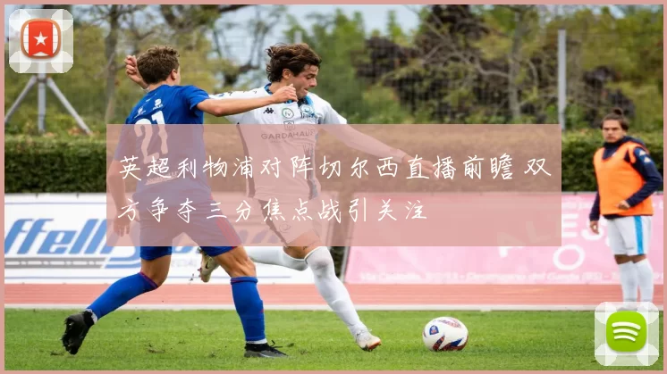 英超利物浦对阵切尔西直播前瞻 双方争夺三分焦点战引关注