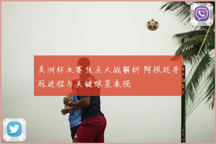 美洲杯决赛焦点大战解析 阿根廷夺冠进程与关键球星表现