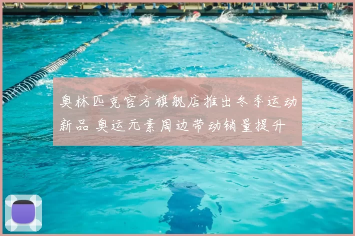 奥林匹克官方旗舰店推出冬季运动新品 奥运元素周边带动销量提升