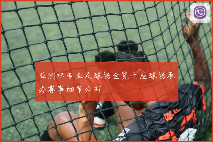 亚洲杯专业足球场全览十座球场承办赛事细节公布