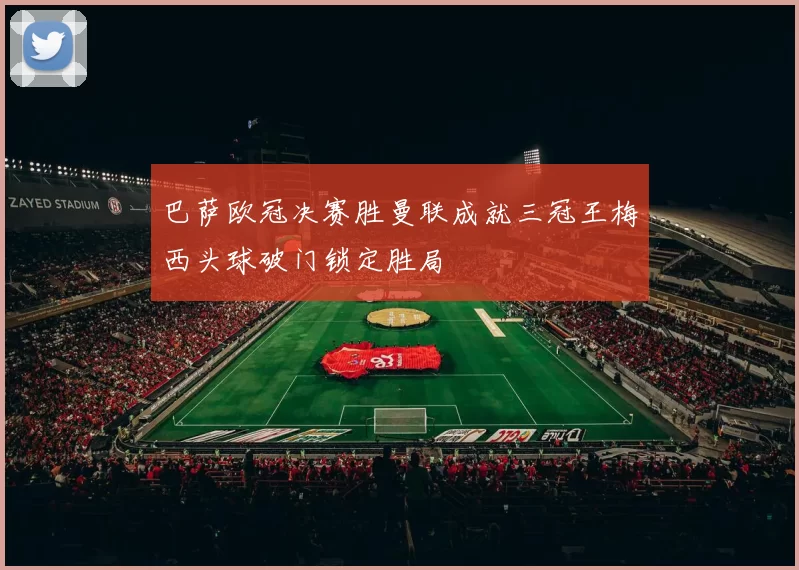 巴萨欧冠决赛胜曼联成就三冠王梅西头球破门锁定胜局
