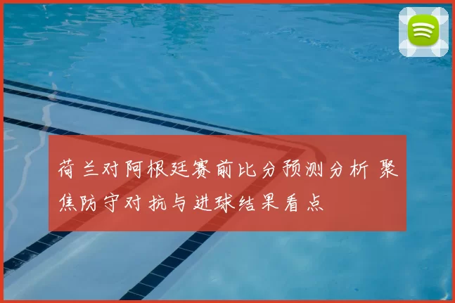 荷兰对阿根廷赛前比分预测分析 聚焦防守对抗与进球结果看点