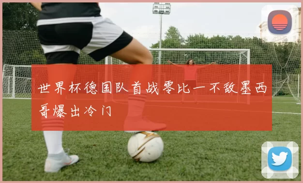 世界杯德国队首战零比一不敌墨西哥爆出冷门