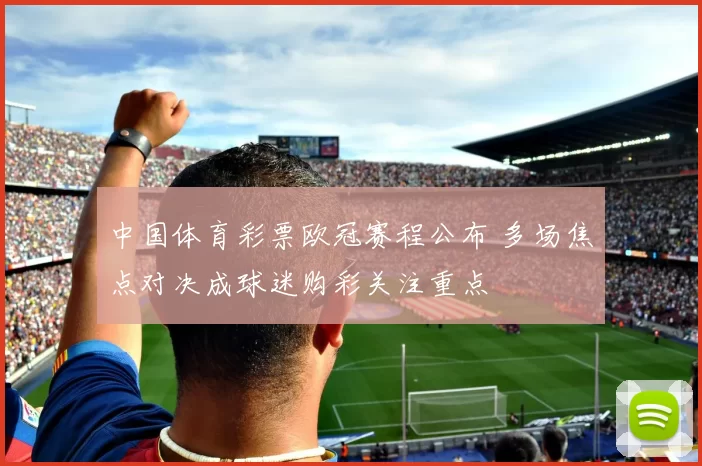 中国体育彩票欧冠赛程公布 多场焦点对决成球迷购彩关注重点