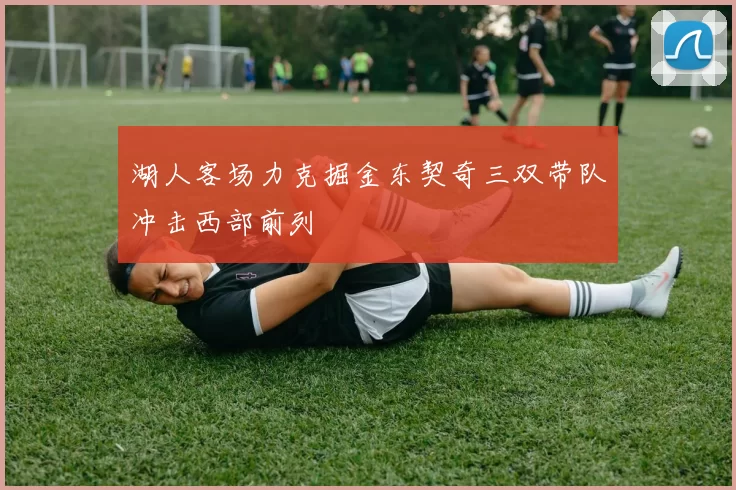 湖人客场力克掘金东契奇三双带队冲击西部前列
