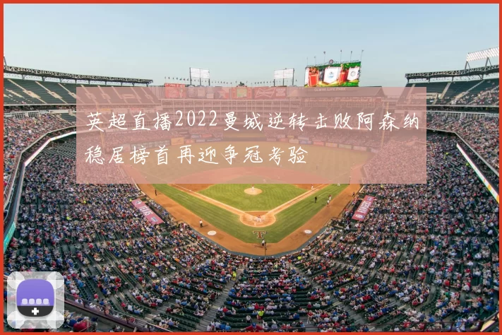 英超直播2022曼城逆转击败阿森纳稳居榜首再迎争冠考验
