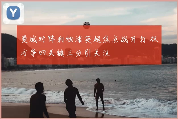 曼城对阵利物浦英超焦点战开打 双方争四关键三分引关注