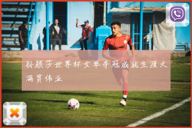 孙颖莎世界杯女单夺冠成就生涯大满贯伟业