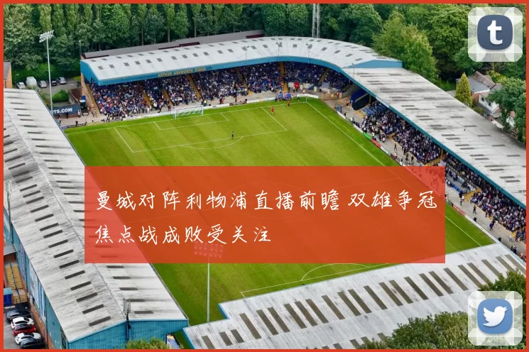 曼城对阵利物浦直播前瞻 双雄争冠焦点战成败受关注