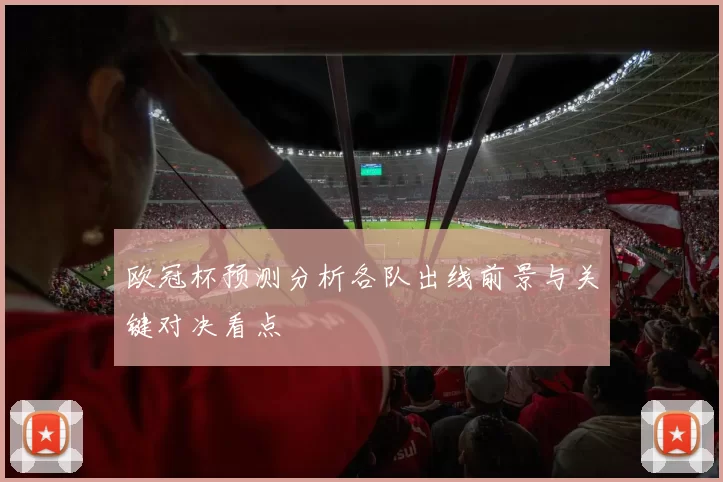 欧冠杯预测分析各队出线前景与关键对决看点