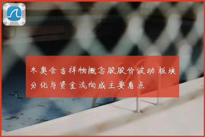 冬奥会吉祥物概念股股价波动 板块分化与资金流向成主要看点