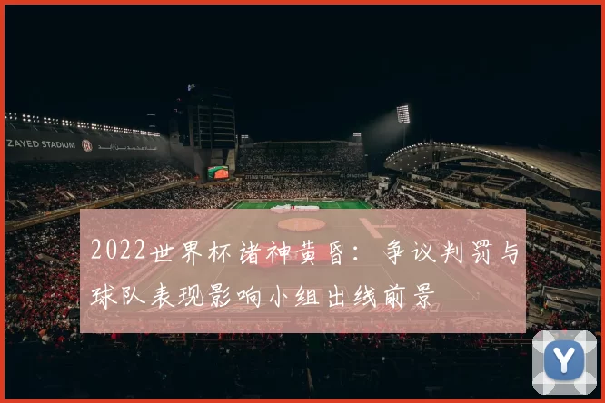 2022世界杯诸神黄昏：争议判罚与球队表现影响小组出线前景
